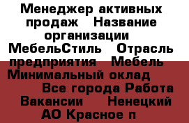 Менеджер активных продаж › Название организации ­ МебельСтиль › Отрасль предприятия ­ Мебель › Минимальный оклад ­ 100 000 - Все города Работа » Вакансии   . Ненецкий АО,Красное п.